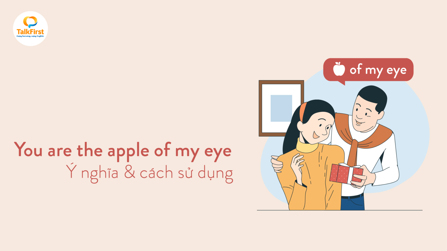 You are the apple of my eye là gì? Ý nghĩa và cách sử dụng TalkFirst You are the apple of my eye là gì? Ý nghĩa và cách sử dụng TalkFirst